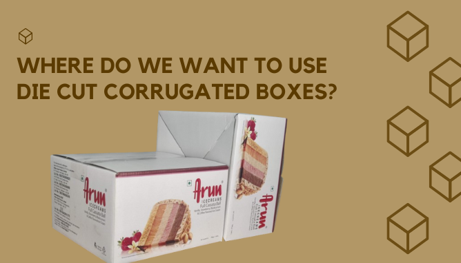 Where do we want to use Die Cut Corrugated Boxes